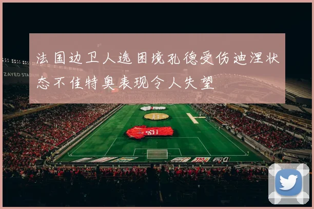 法国边卫人选困境孔德受伤迪涅状态不佳特奥表现令人失望