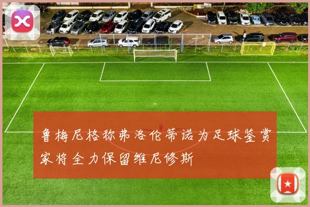 鲁梅尼格称弗洛伦蒂诺为足球鉴赏家将全力保留维尼修斯
