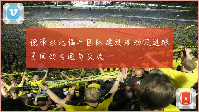 德泽尔比倡导团队建设活动促进球员间的沟通与交流
