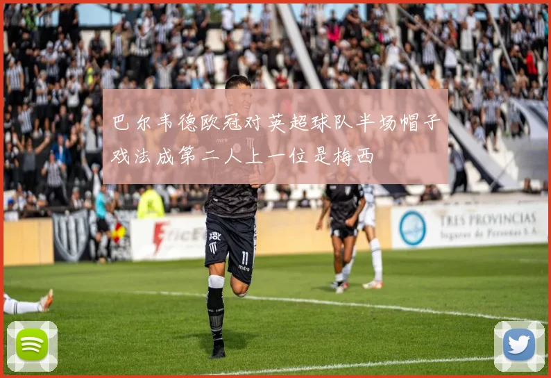 巴尔韦德欧冠对英超球队半场帽子戏法成第二人上一位是梅西