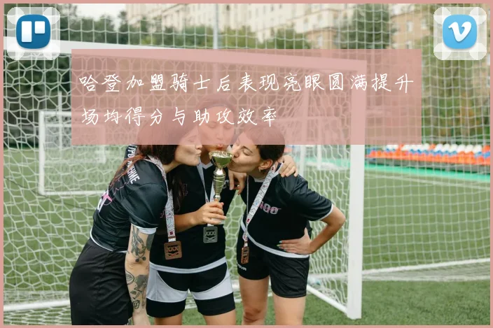 哈登加盟骑士后表现亮眼圆满提升场均得分与助攻效率