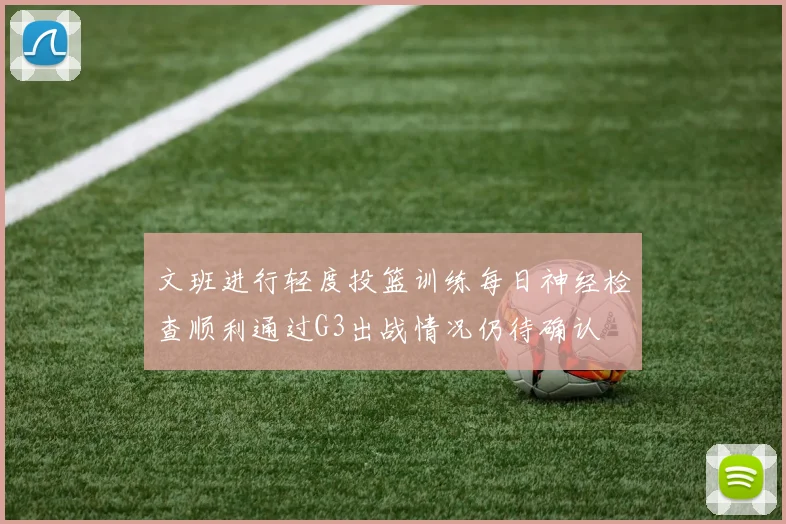 文班进行轻度投篮训练每日神经检查顺利通过G3出战情况仍待确认