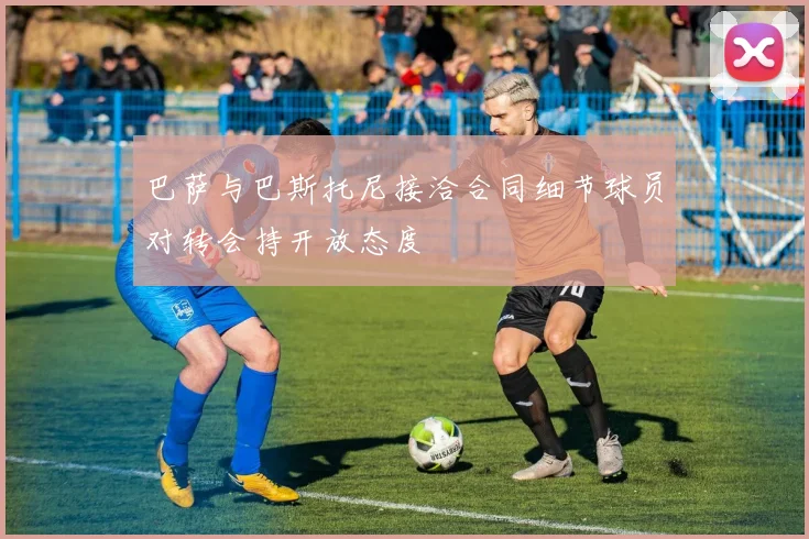 巴萨与巴斯托尼接洽合同细节球员对转会持开放态度