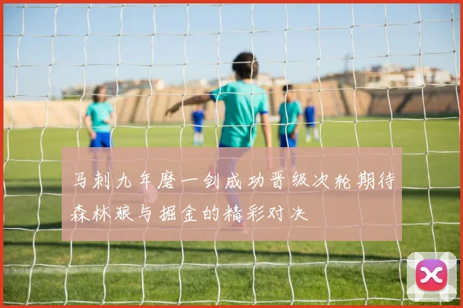 马刺九年磨一剑成功晋级次轮期待森林狼与掘金的精彩对决