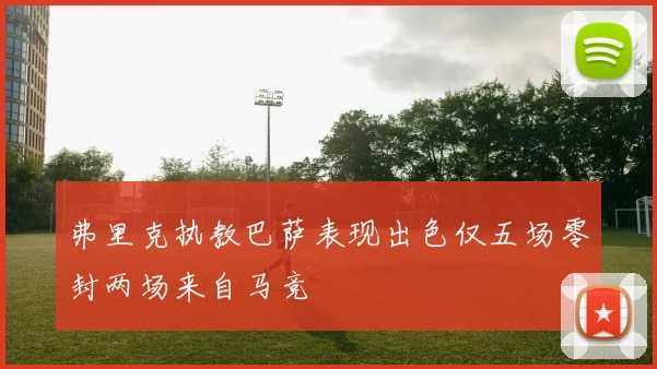 弗里克执教巴萨表现出色仅五场零封两场来自马竞