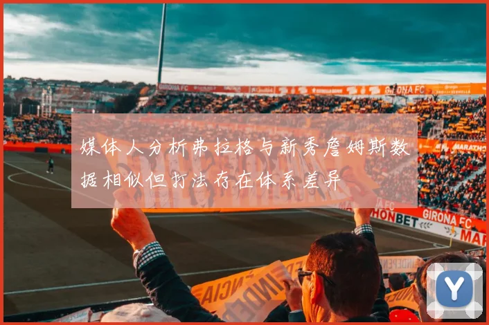 媒体人分析弗拉格与新秀詹姆斯数据相似但打法存在体系差异