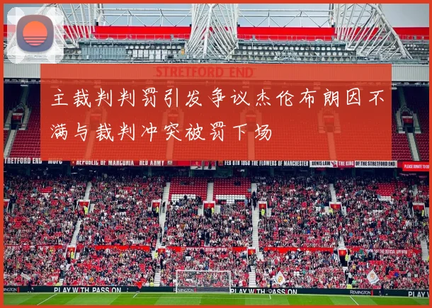 主裁判判罚引发争议杰伦布朗因不满与裁判冲突被罚下场